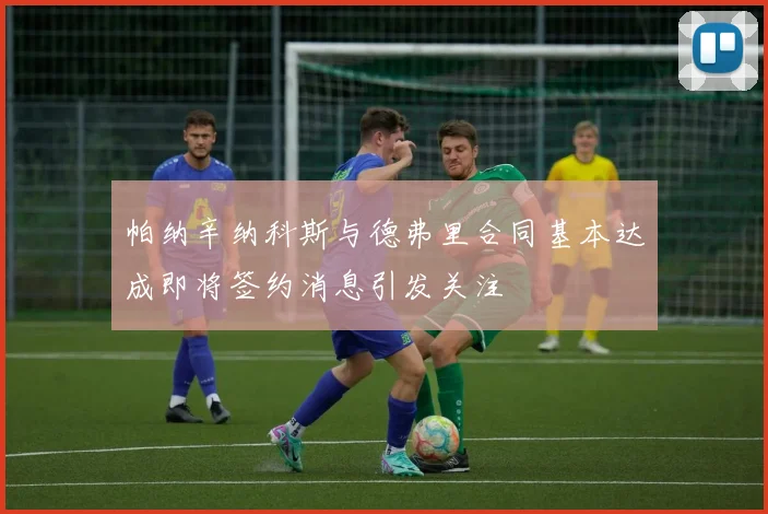 帕纳辛纳科斯与德弗里合同基本达成即将签约消息引发关注